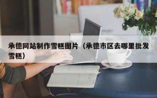 凉山承德网站制作雪糕图片（承德市区去哪里批发雪糕）