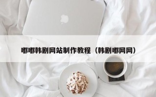凉山嘟嘟韩剧网站制作教程（韩剧嘟网网）