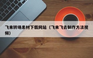 凉山飞来转场素材下载网站（飞来飞去制作方法视频）