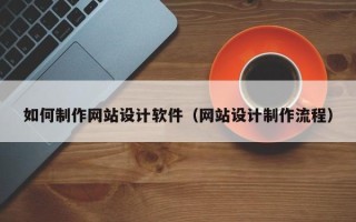 凉山如何制作网站设计软件（网站设计制作流程）