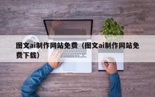 凉山图文ai制作网站免费（图文ai制作网站免费下载）
