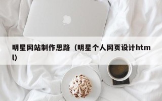 凉山明星网站制作思路（明星个人网页设计html）