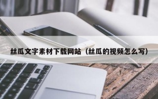 凉山丝瓜文字素材下载网站（丝瓜的视频怎么写）