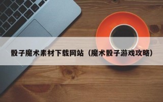 凉山骰子魔术素材下载网站（魔术骰子游戏攻略）