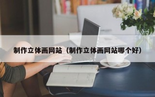 凉山制作立体画网站（制作立体画网站哪个好）